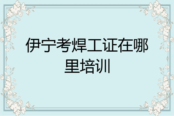 伊宁考焊工证在哪里培训