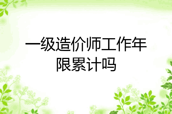 一级造价师工作年限累计吗