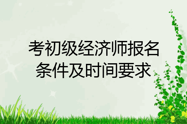 考初级经济师报名条件及时间要求