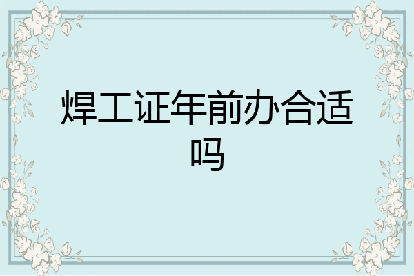 焊工证年前办合适吗