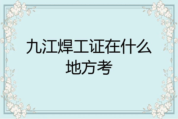 九江焊工证在什么地方考