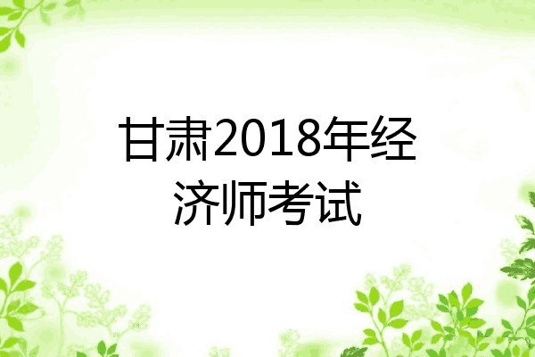 甘肃2018年经济师考试