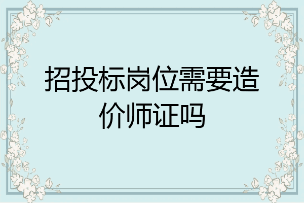招投标岗位需要造价师证吗