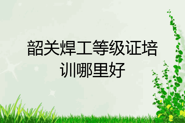 韶关焊工等级证培训哪里好