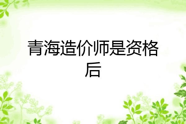 青海造价师是资格后