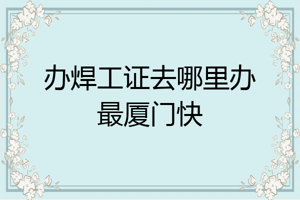 办焊工证去哪里办最厦门快