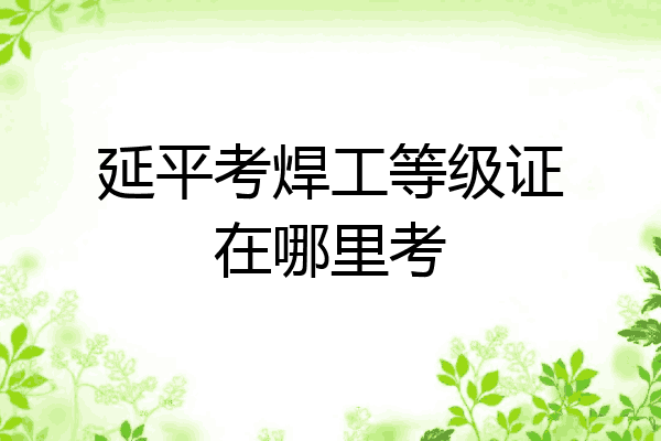 延平考焊工等级证在哪里考