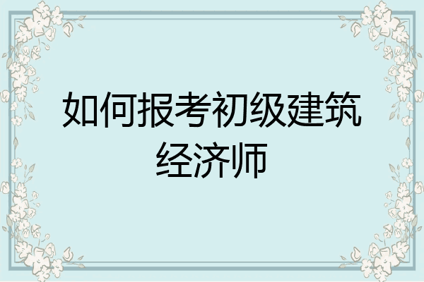 如何报考初级建筑经济师