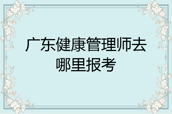 广东健康管理师去哪里报考