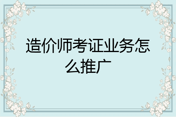 造价师考证业务怎么推广