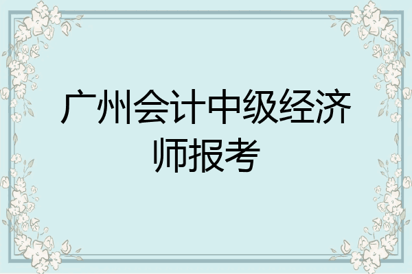 广州会计中级经济师报考