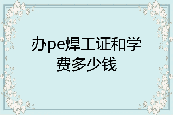 办pe焊工证和学费多少钱