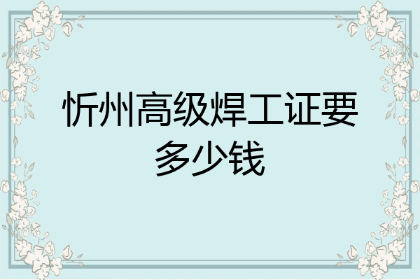 忻州高级焊工证要多少钱