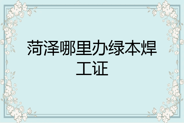 菏泽哪里办绿本焊工证