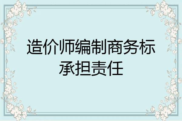 造价师编制商务标承担责任