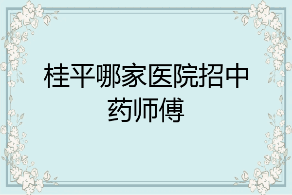 桂平哪家医院招中药师傅