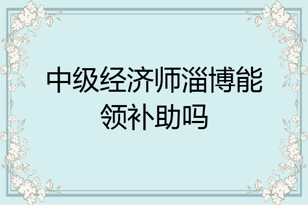 中级经济师淄博能领补助吗