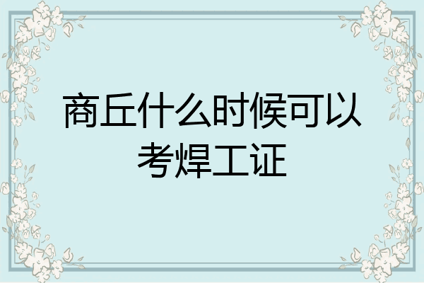 商丘什么时候可以考焊工证