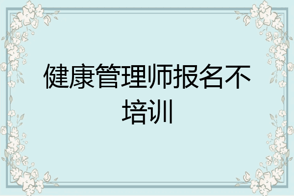 健康管理师报名不培训