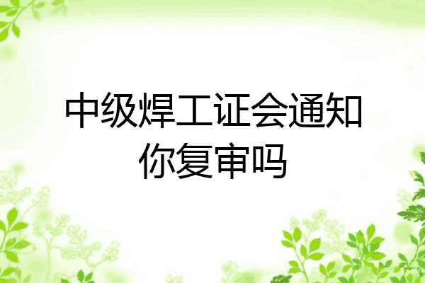 中级焊工证会通知你复审吗