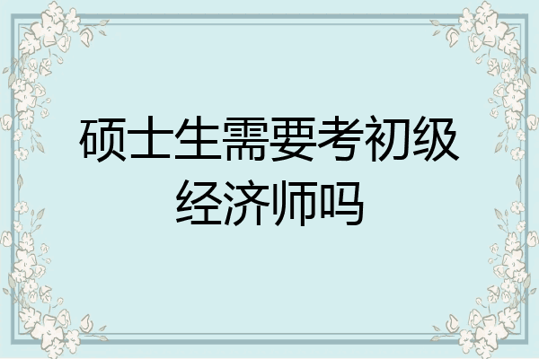 硕士生需要考初级经济师吗