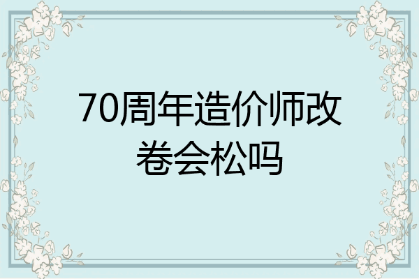 70周年造价师改卷会松吗