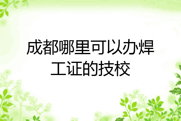 成都哪里可以办焊工证的技校