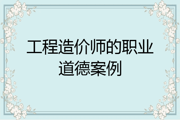 工程造价师的职业道德案例