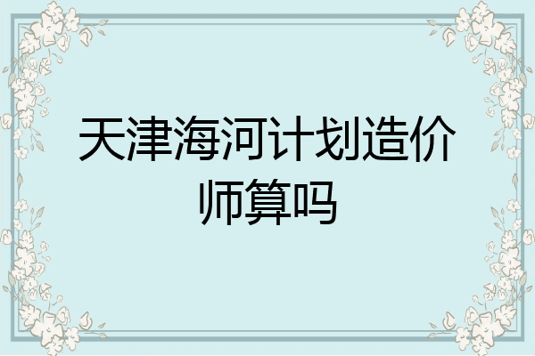 天津海河计划造价师算吗