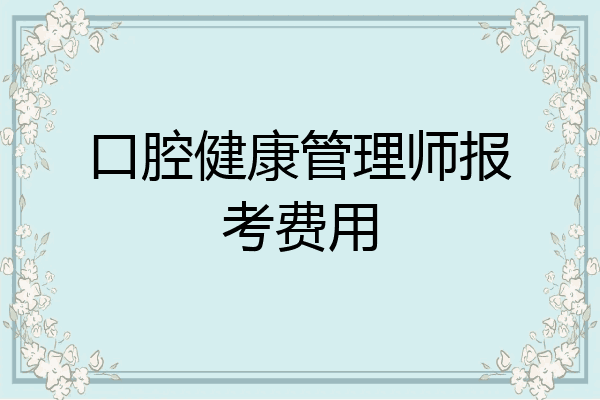口腔健康管理师报考费用