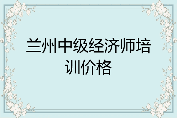 兰州中级经济师培训价格