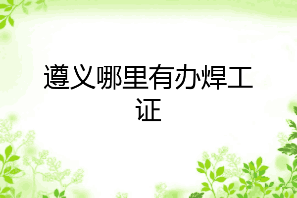 遵义哪里有办焊工证