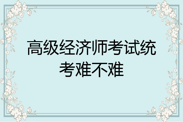 高级经济师考试统考难不难