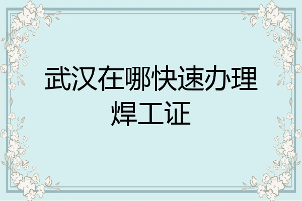 武汉在哪快速办理焊工证