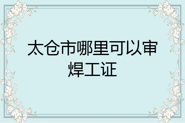 太仓市哪里可以审焊工证