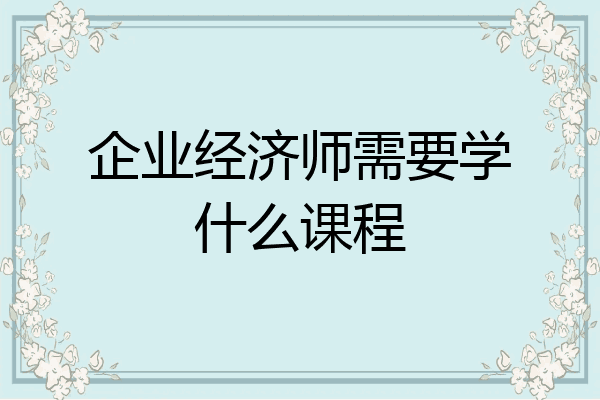 企业经济师需要学什么课程