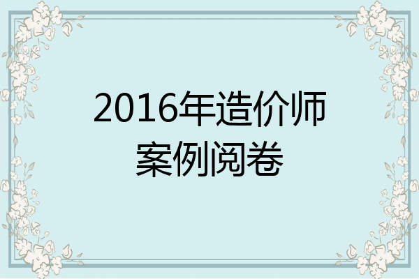 2016年造价师案例阅卷