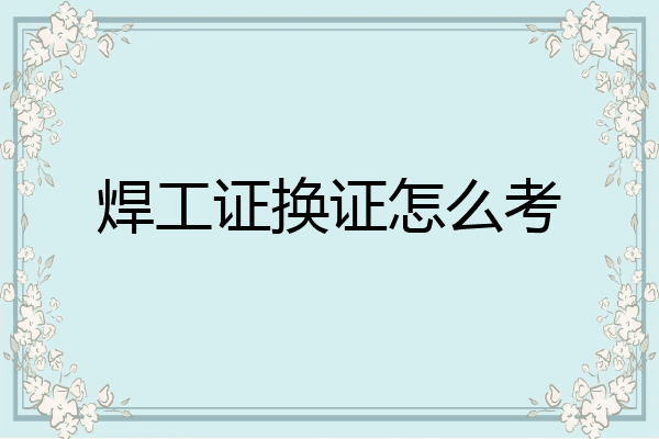 焊工证换证怎么考