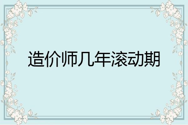 造价师几年滚动期