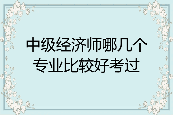 中级经济师哪几个专业比较好考过
