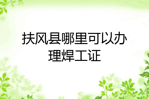 扶风县哪里可以办理焊工证