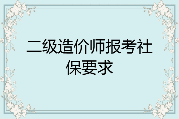 二级造价师报考社保要求