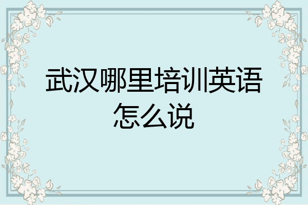 武汉哪里培训英语怎么说