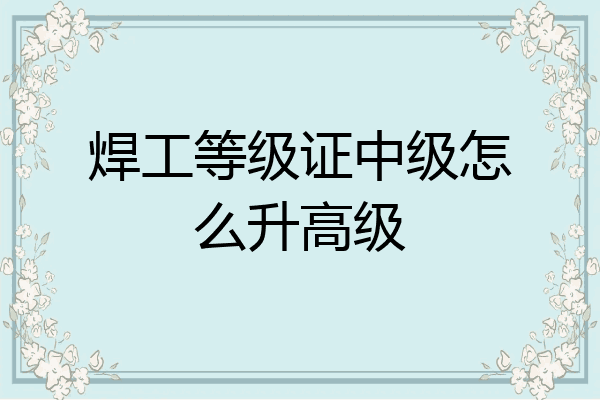 焊工等级证中级怎么升高级