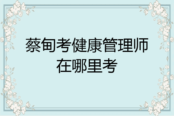 蔡甸考健康管理师在哪里考