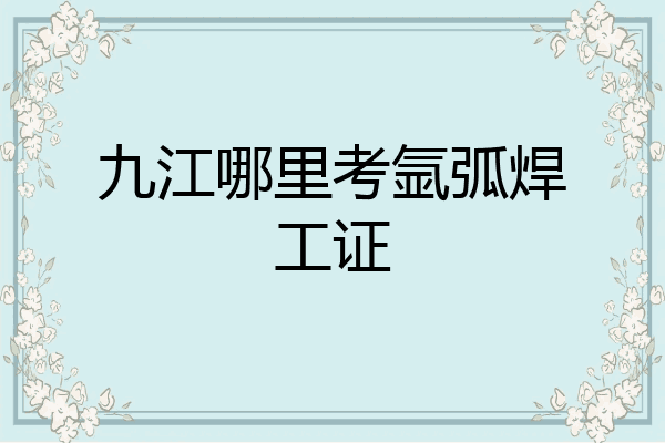 九江哪里考氩弧焊工证
