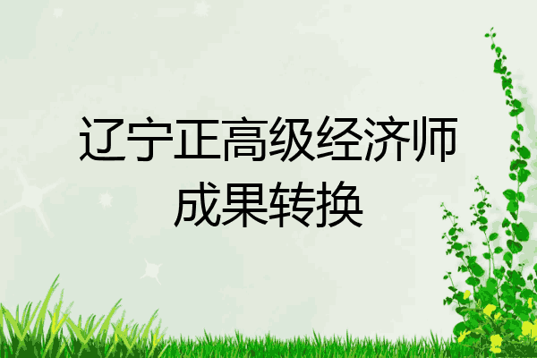 辽宁正高级经济师成果转换