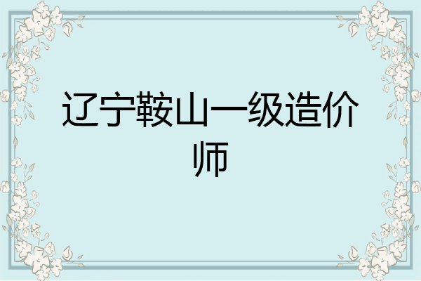 辽宁鞍山一级造价师