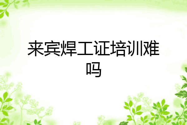 来宾焊工证培训难吗