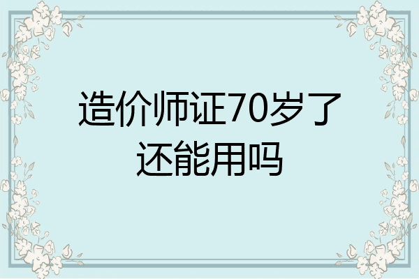 造价师证70岁了还能用吗